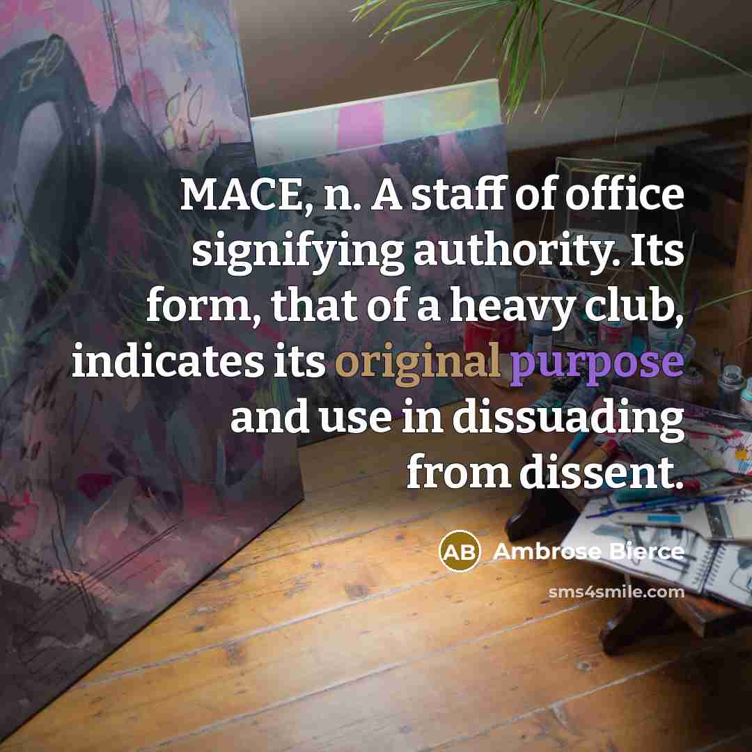 “MACE, n. A staff of office signifying authority. Its form, that of a heavy club, indicates its original purpose and use in dissuading from dissent.” quote by Ambrose Bierce