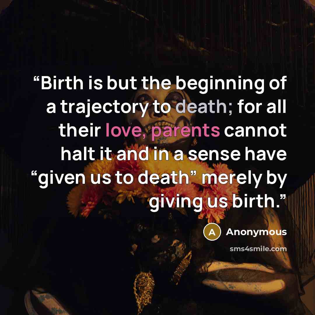 “Birth is but the beginning of a trajectory to death; for all their love, parents cannot halt it and in a sense have “given us to death” merely by giving us birth.” quote by Anonymous