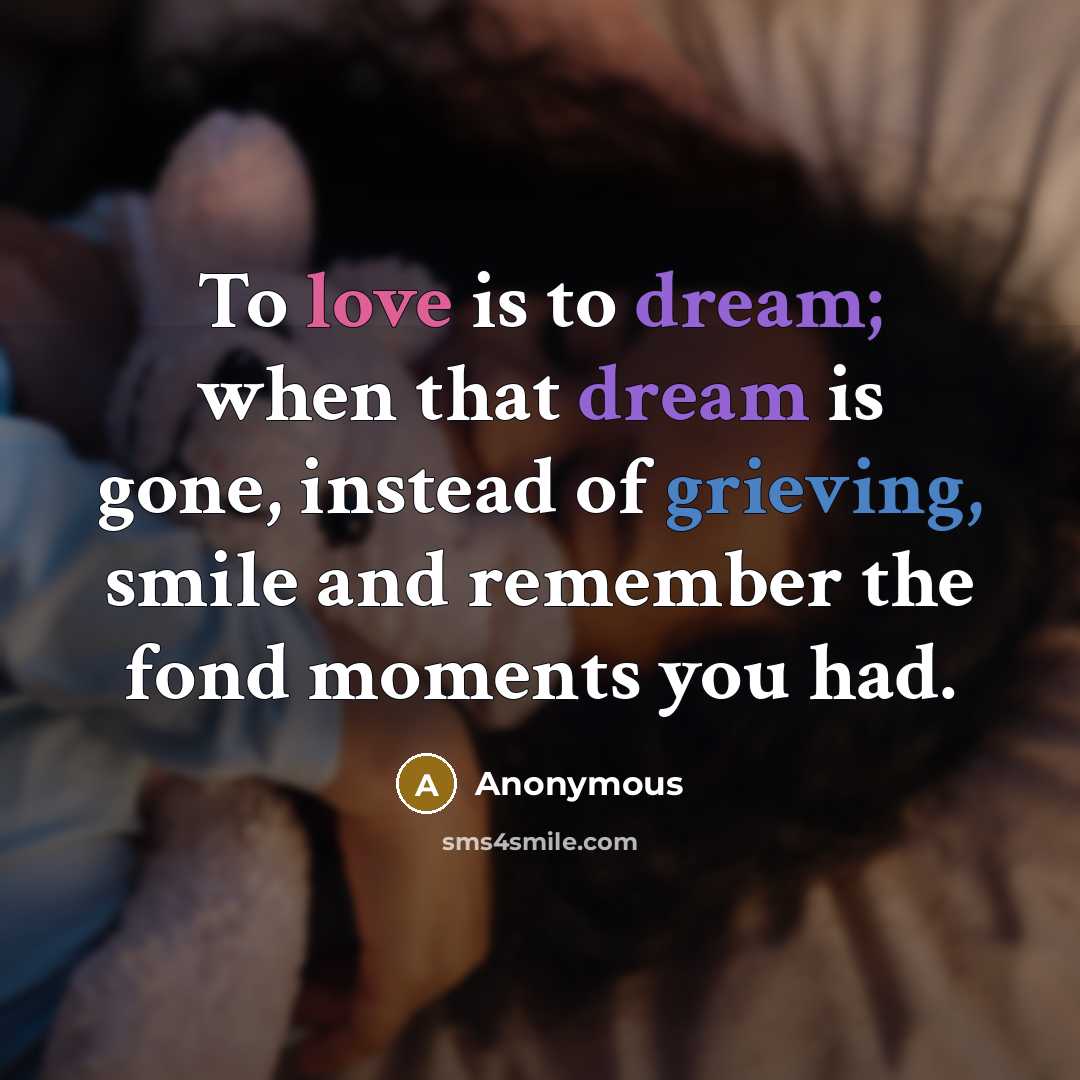 “To love is to dream; when that dream is gone, instead of grieving, smile and remember the fond moments you had.” quote by Anonymous