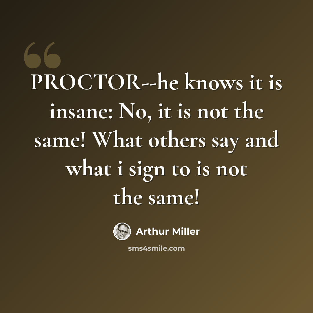 “PROCTOR--he knows it is insane: No, it is not the same! What others say and what i sign to is not the same!” quote by Arthur Miller