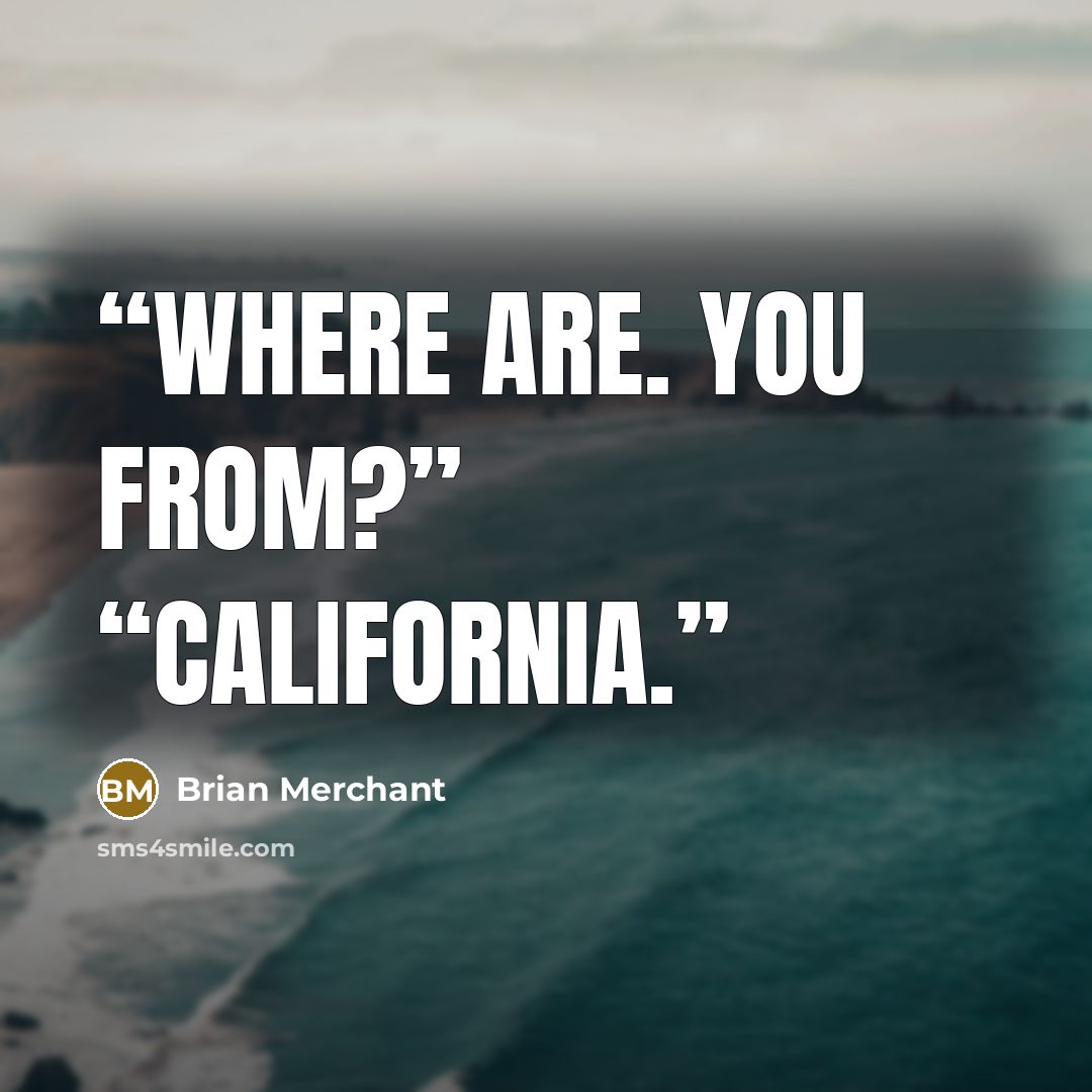 “Where are. You from?” “California.” quote by Brian Merchant