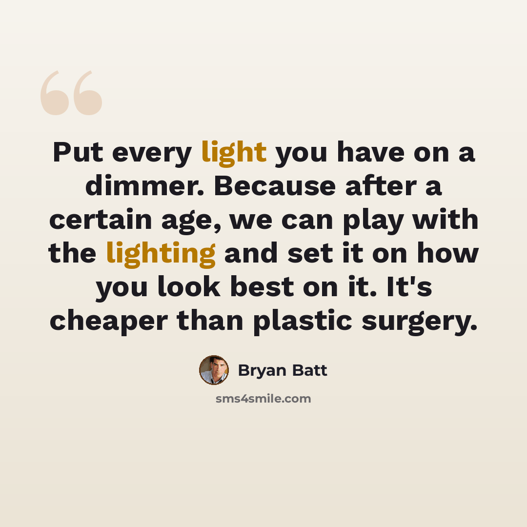 “Put every light you have on a dimmer. Because after a certain age, we can play with the lighting and set it on how you look best on it. It's cheaper than plastic surgery.” quote by Bryan Batt