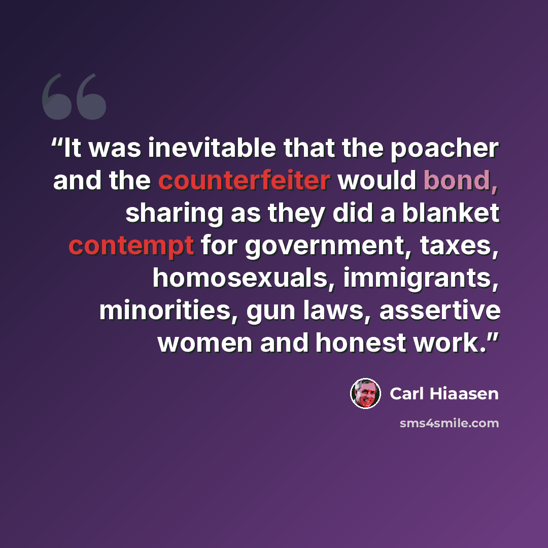 “It was inevitable that the poacher and the counterfeiter would bond, sharing as they did a blanket contempt for government, taxes, homosexuals, immigrants, minorities, gun laws, assertive women and honest work.” quote by Carl Hiaasen