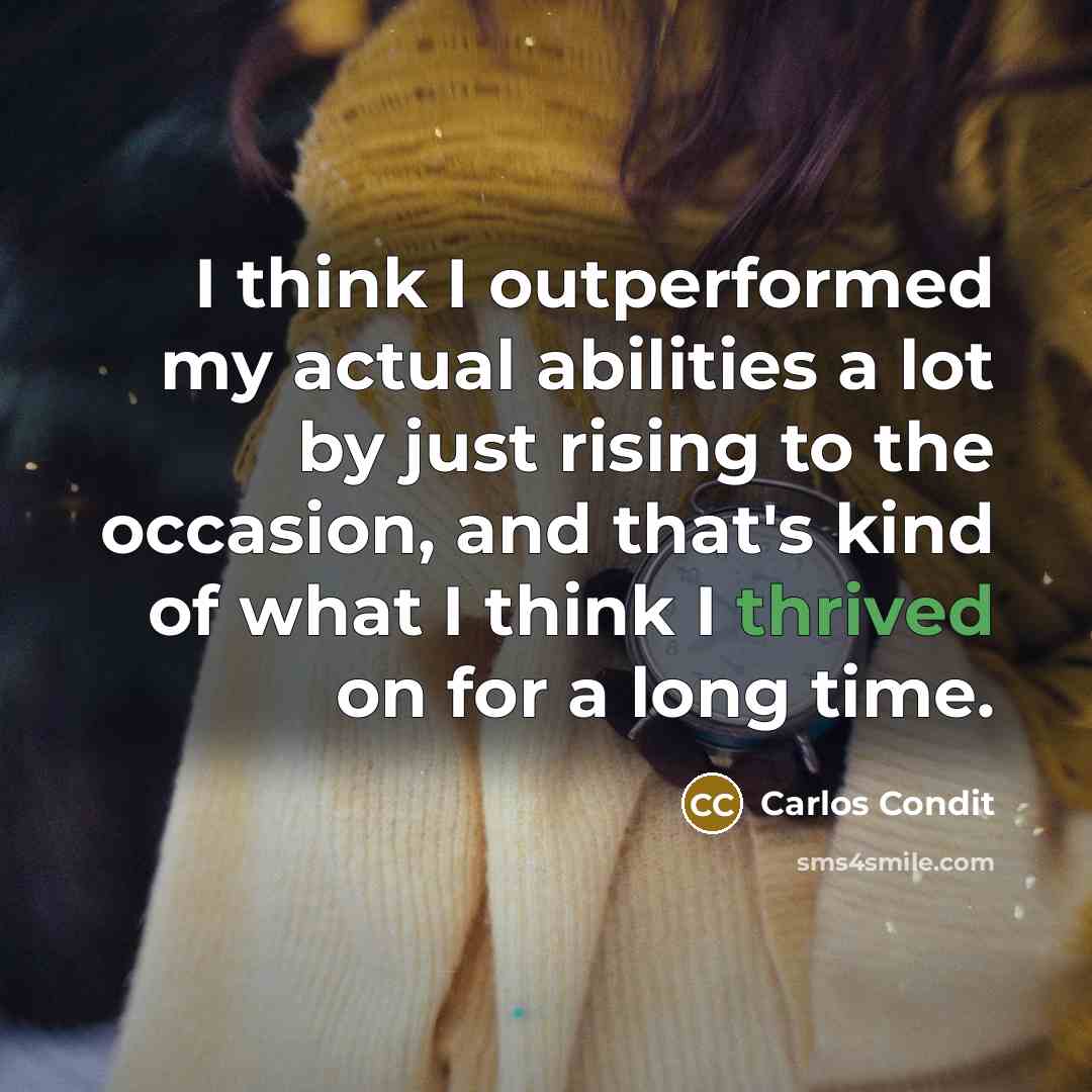 “I think I outperformed my actual abilities a lot by just rising to the occasion, and that's kind of what I think I thrived on for a long time.” quote by Carlos Condit