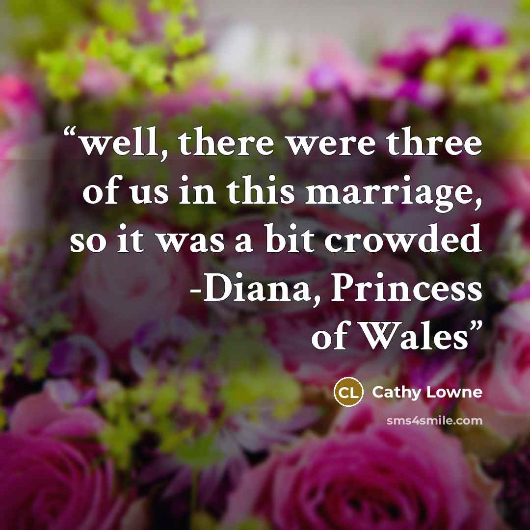 “well, there were three of us in this marriage, so it was a bit crowded -Diana, Princess of Wales” quote by Cathy Lowne
