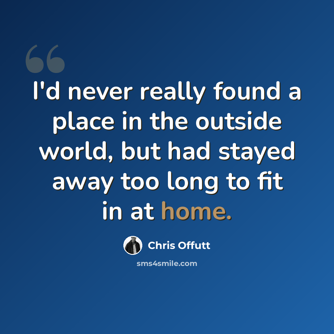 “I'd never really found a place in the outside world, but had stayed away too long to fit in at home.” quote by Chris Offutt