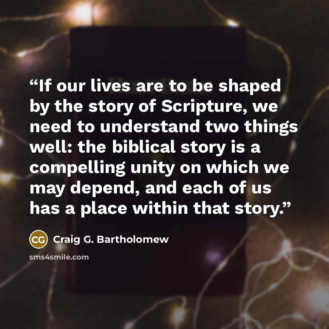 “If our lives are to be shaped by the story of Scripture, we need to understand two things well: the biblical story is a compelling unity on which we may depend, and each of us has a place within that story.” quote by Craig G. Bartholomew