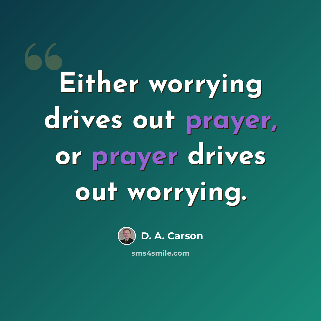 “Either worrying drives out prayer, or prayer drives out worrying.” quote by D. A. Carson