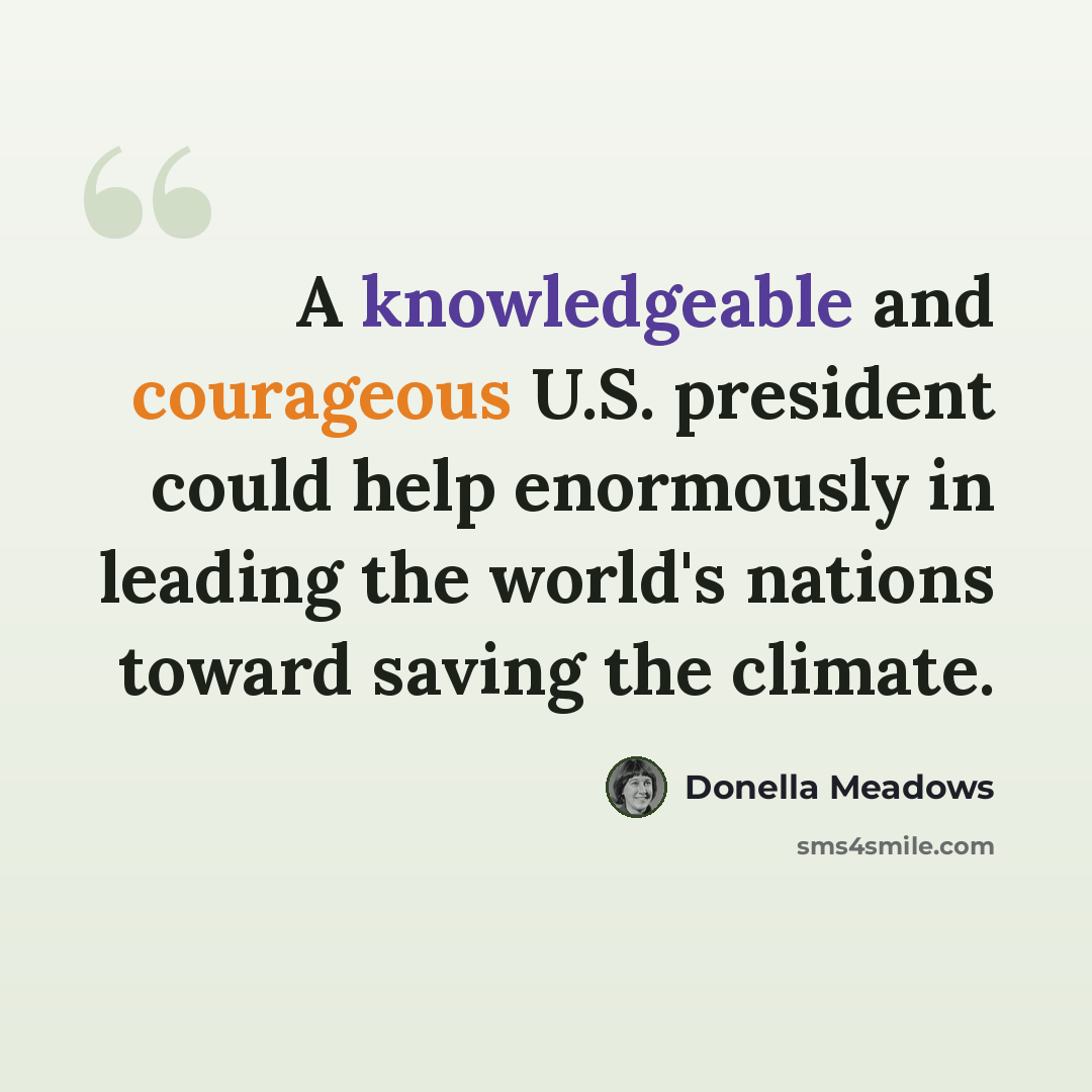 “A knowledgeable and courageous U.S. president could help enormously in leading the world's nations toward saving the climate.” quote by Donella Meadows