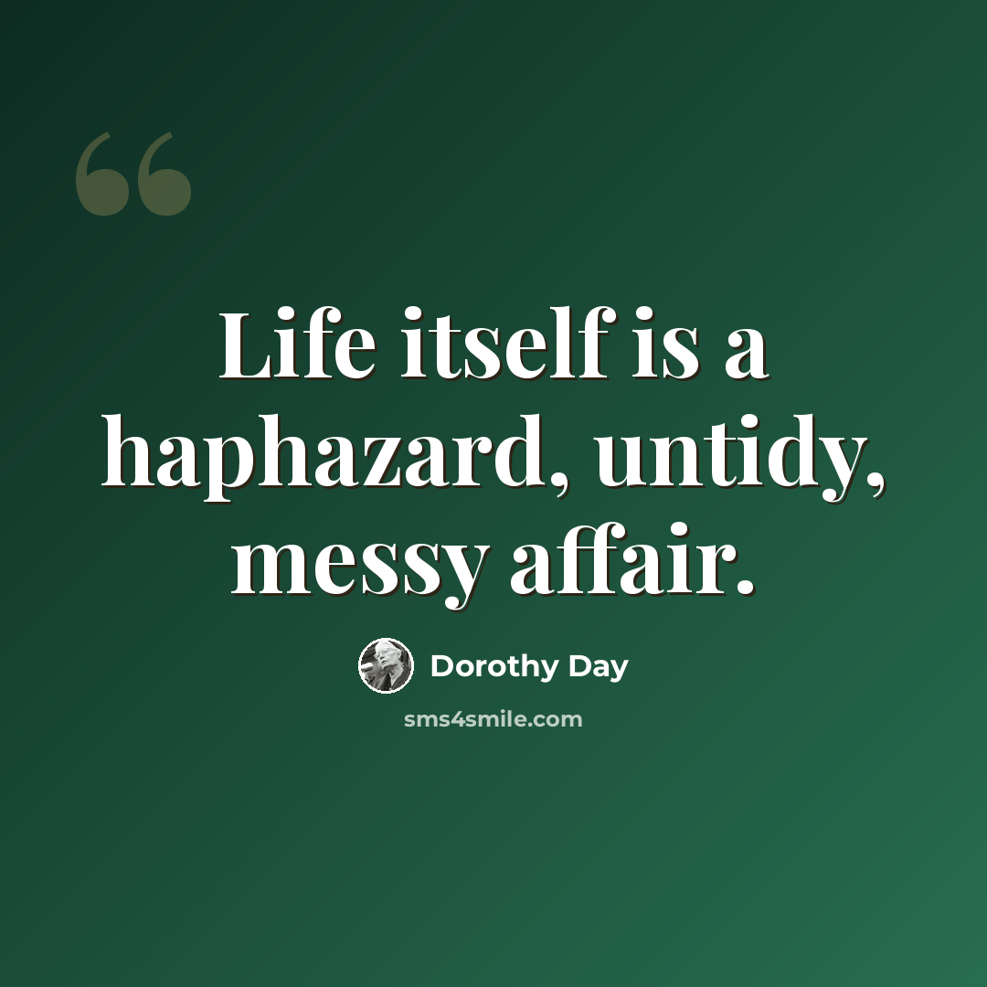 “Life itself is a haphazard, untidy, messy affair.” quote by Dorothy Day