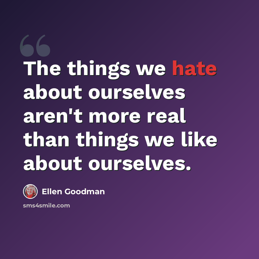 “The things we hate about ourselves aren't more real than things we like about ourselves.” quote by Ellen Goodman