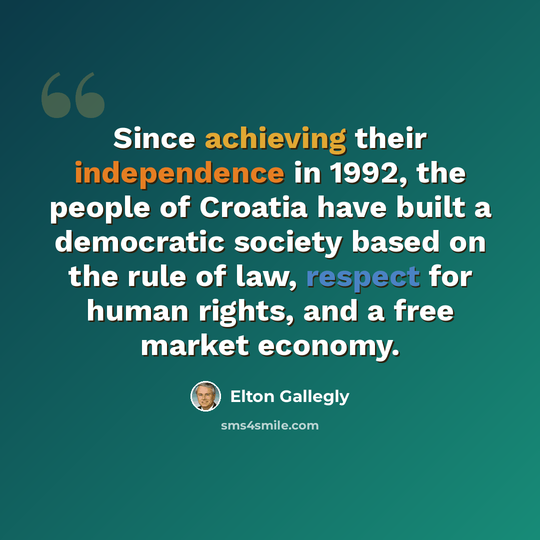 “Since achieving their independence in 1992, the people of Croatia have built a democratic society based on the rule of law, respect for human rights, and a free market economy.” quote by Elton Gallegly