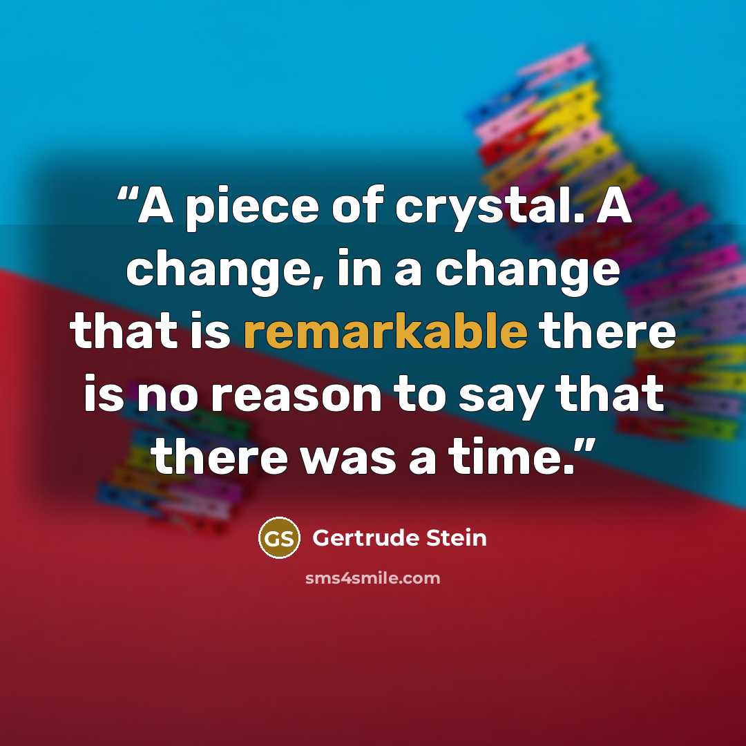 “A piece of crystal. A change, in a change that is remarkable there is no reason to say that there was a time.” quote by Gertrude Stein