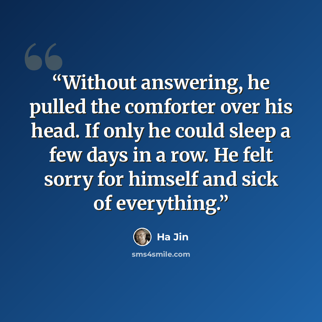 “Without answering, he pulled the comforter over his head. If only he could sleep a few days in a row. He felt sorry for himself and sick of everything.” quote by Ha Jin