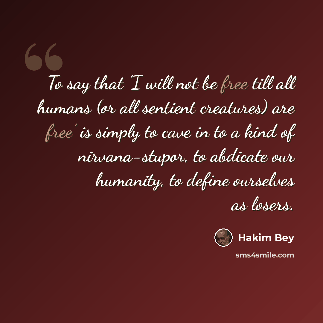 “To say that 'I will not be free till all humans (or all sentient creatures) are free' is simply to cave in to a kind of nirvana-stupor, to abdicate our humanity, to define ourselves as losers.” quote by Hakim Bey