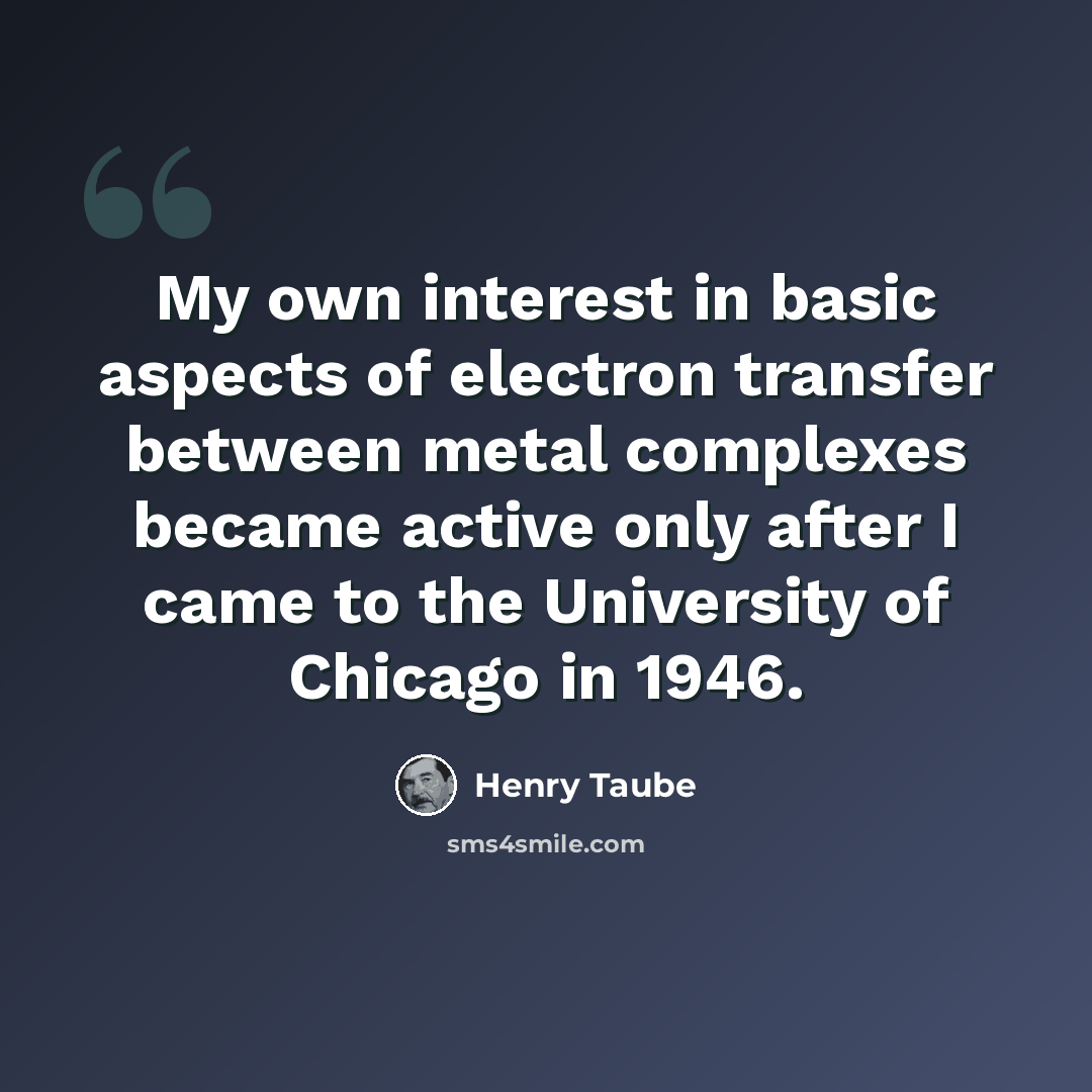 “My own interest in basic aspects of electron transfer between metal complexes became active only after I came to the University of Chicago in 1946.” quote by Henry Taube