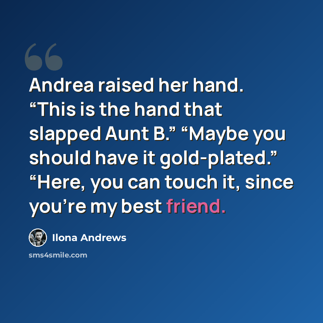 “Andrea raised her hand. “This is the hand that slapped Aunt B.” “Maybe you should have it gold-plated.” “Here, you can touch it, since you’re my best friend.” quote by Ilona Andrews