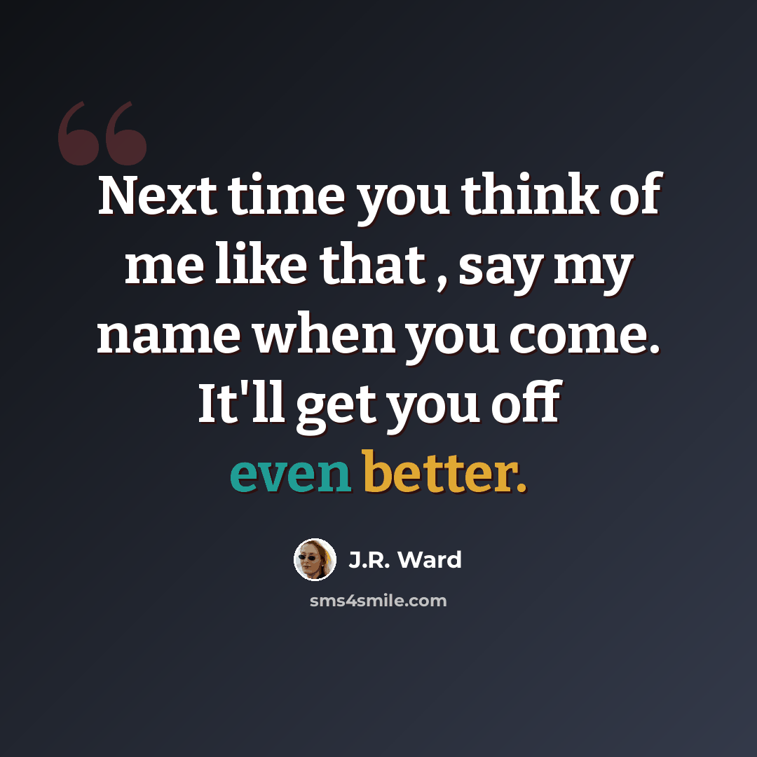 “Next time you think of me like that , say my name when you come. It'll get you off even better.” quote by J.R. Ward