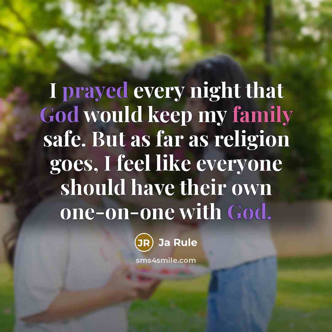 “I prayed every night that God would keep my family safe. But as far as religion goes, I feel like everyone should have their own one-on-one with God.” quote by Ja Rule