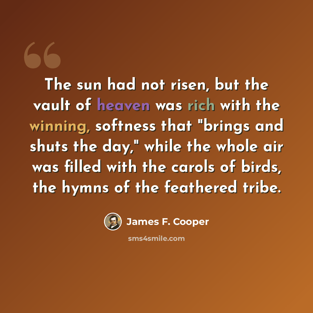 “The sun had not risen, but the vault of heaven was rich with the winning, softness that "brings and shuts the day," while the whole air was filled with the carols of birds, the hymns of the feathered tribe.” quote by James F. Cooper