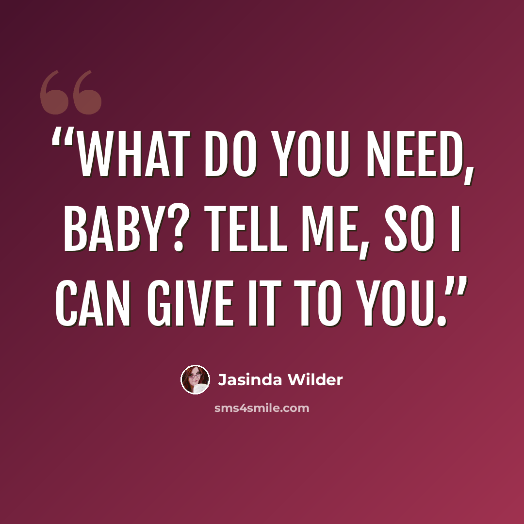 “What do you need, baby? Tell me, so I can give it to you.” quote by Jasinda Wilder
