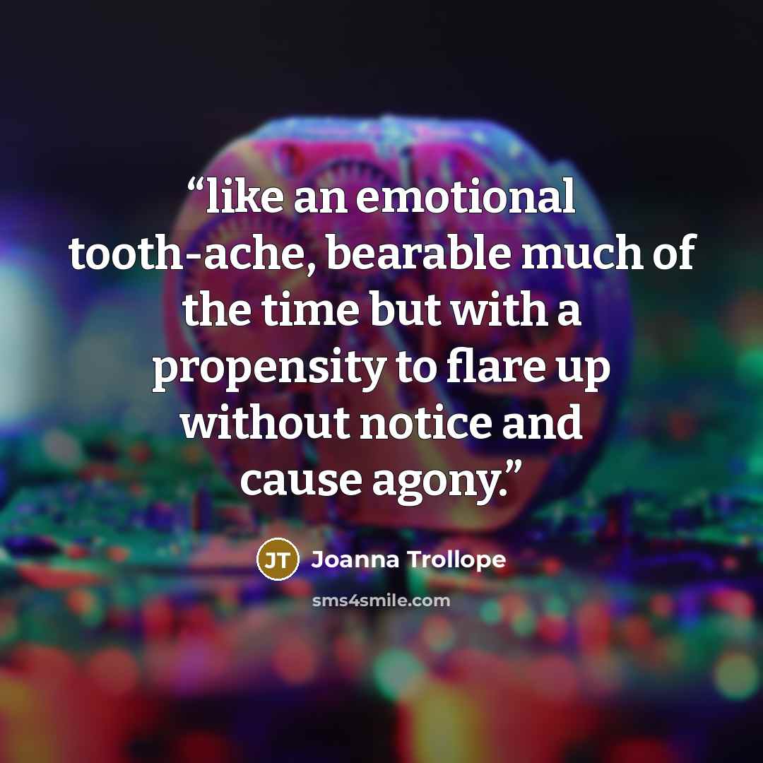 “like an emotional tooth-ache, bearable much of the time but with a propensity to flare up without notice and cause agony.” quote by Joanna Trollope
