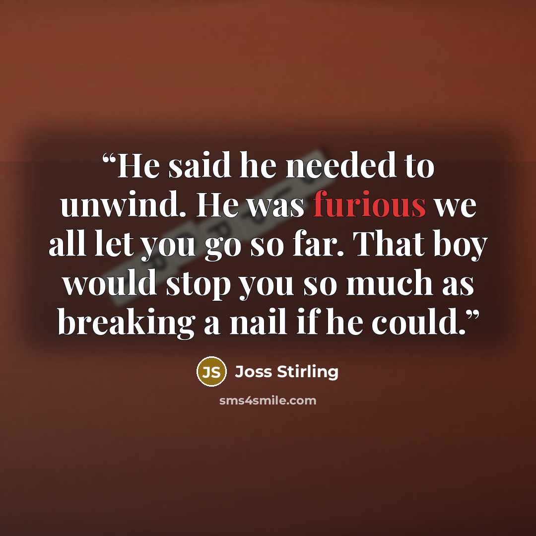 “He said he needed to unwind. He was furious we all let you go so far. That boy would stop you so much as breaking a nail if he could.” quote by Joss Stirling