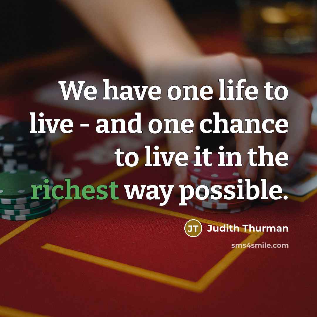 “We have one life to live - and one chance to live it in the richest way possible.” quote by Judith Thurman