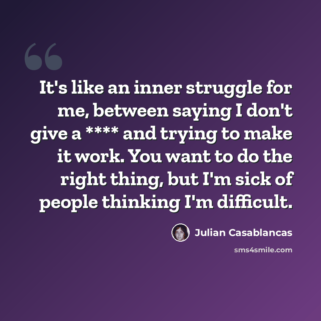 “It's like an inner struggle for me, between saying I don't give a **** and trying to make it work. You want to do the right thing, but I'm sick of people thinking I'm difficult.” quote by Julian Casablancas