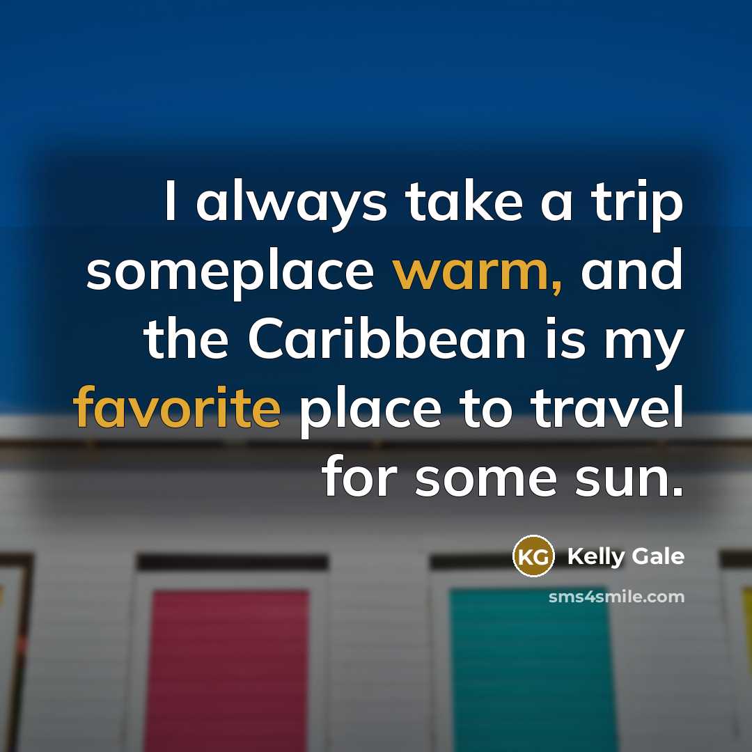 “I always take a trip someplace warm, and the Caribbean is my favorite place to travel for some sun.” quote by Kelly Gale