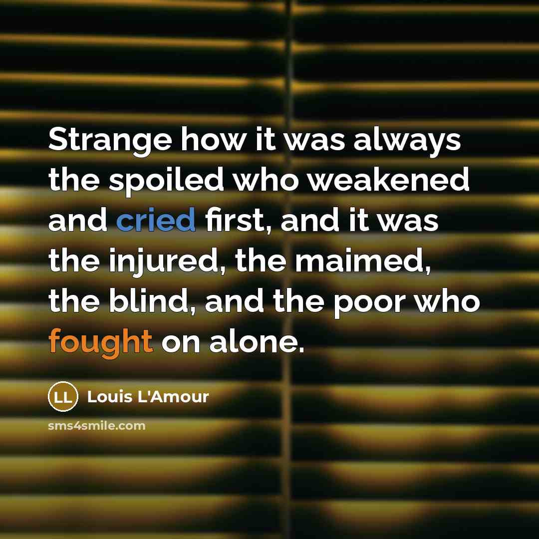 “Strange how it was always the spoiled who weakened and cried first, and it was the injured, the maimed, the blind, and the poor who fought on alone.” quote by Louis L'Amour