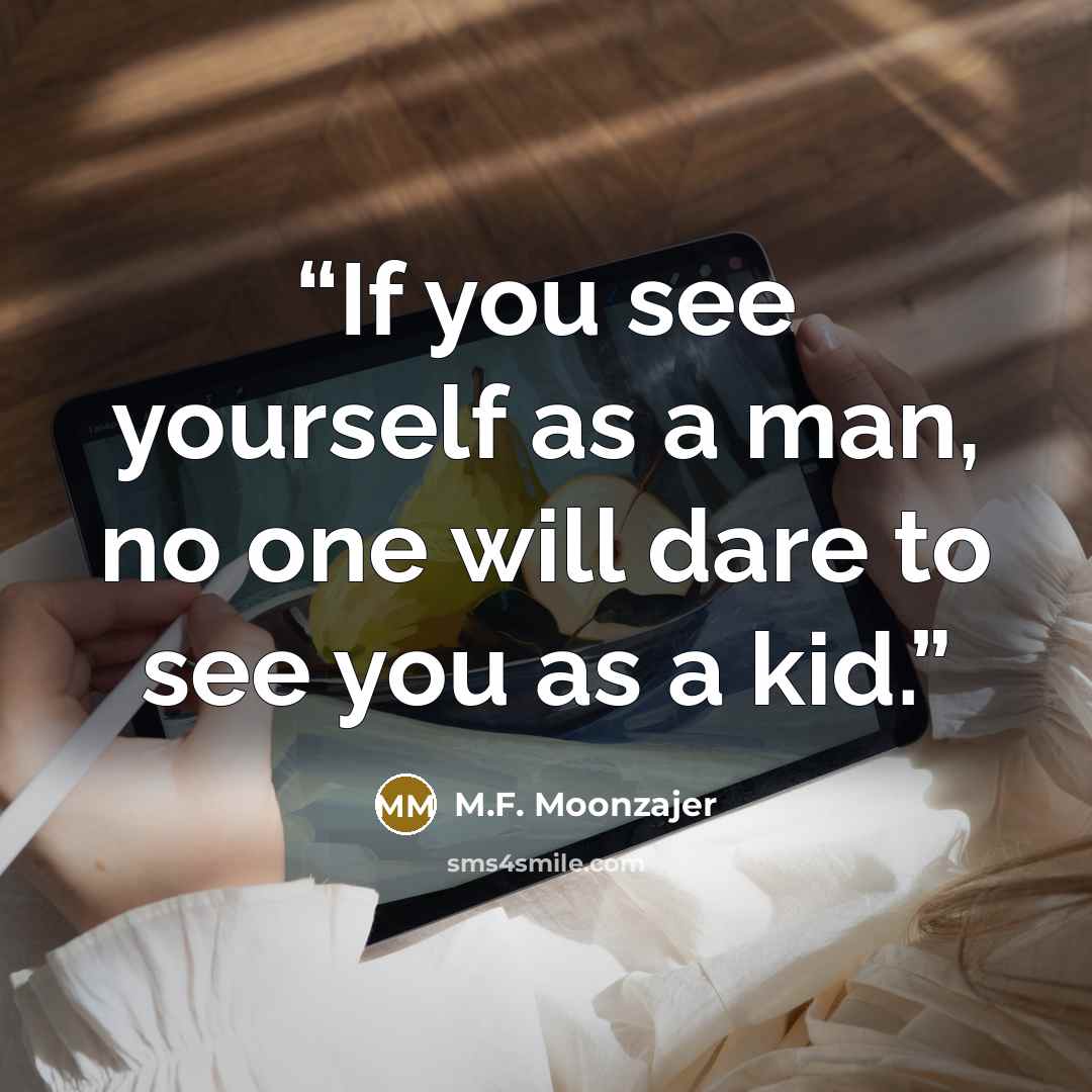 “If you see yourself as a man, no one will dare to see you as a kid.” quote by M.F. Moonzajer
