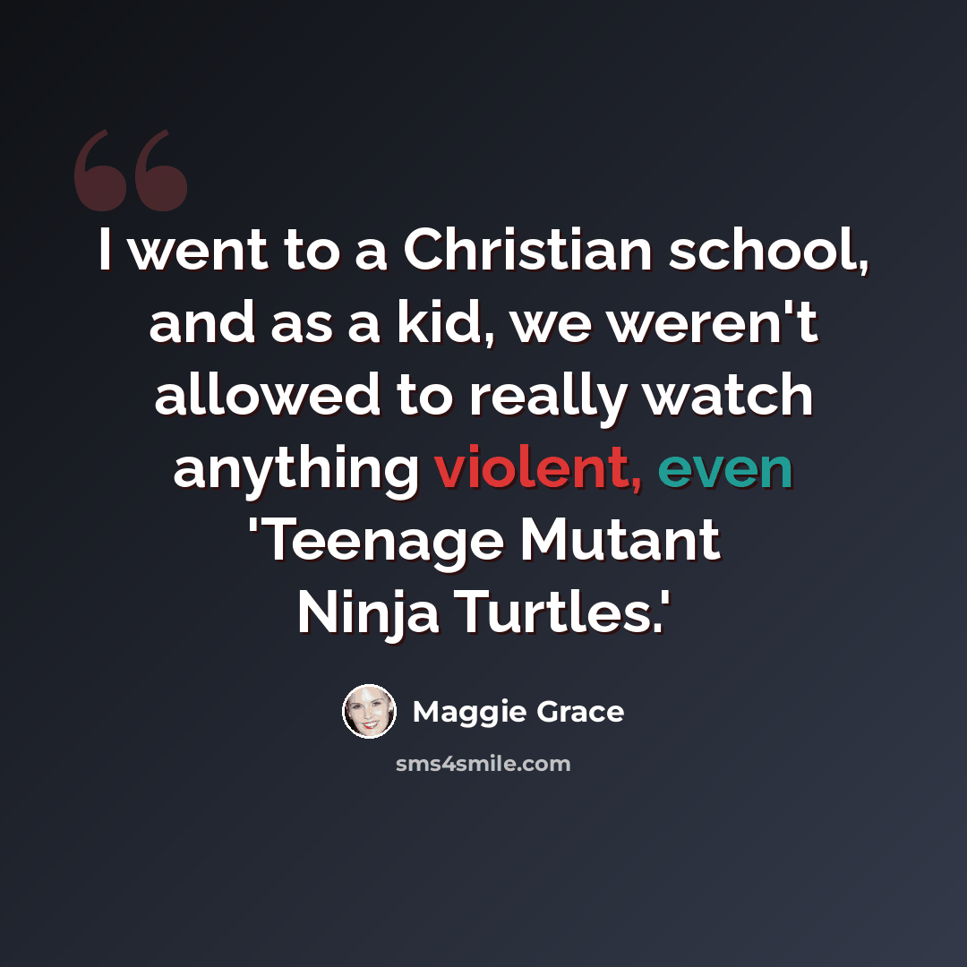 “I went to a Christian school, and as a kid, we weren't allowed to really watch anything violent, even 'Teenage Mutant Ninja Turtles.'” quote by Maggie Grace