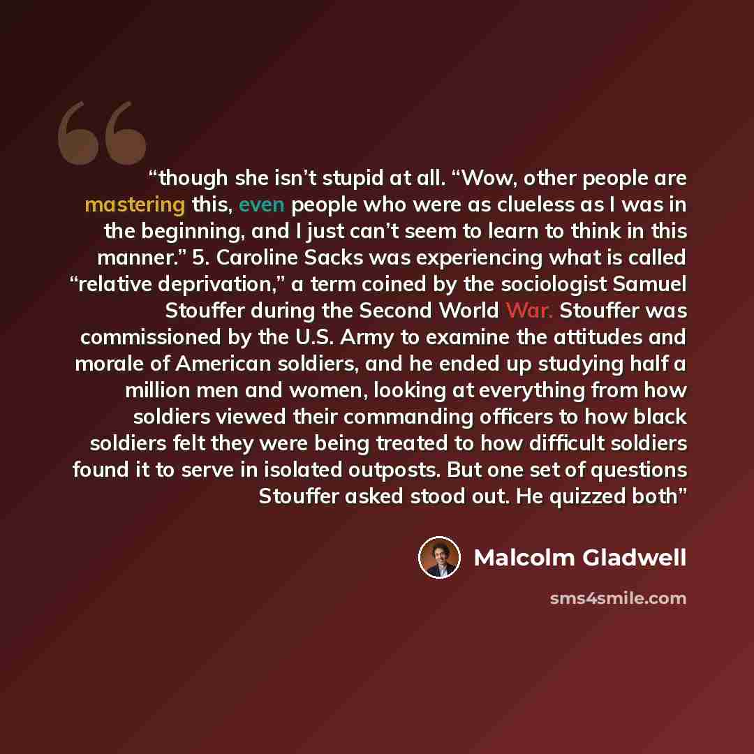 “though she isn’t stupid at all. “Wow, other people are mastering this, even people who were as clueless as I was in the beginning, and I just can’t seem to learn to think in this manner.” 5. Caroline Sacks was experiencing what is called “relative deprivation,” a term coined by the sociologist…” quote by Malcolm Gladwell