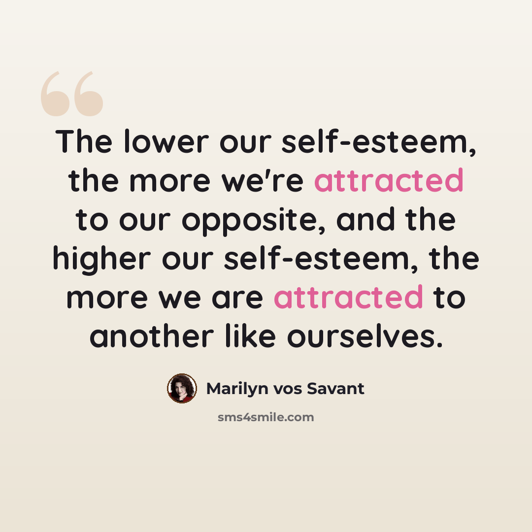 “The lower our self-esteem, the more we're attracted to our opposite, and the higher our self-esteem, the more we are attracted to another like ourselves.” quote by Marilyn vos Savant