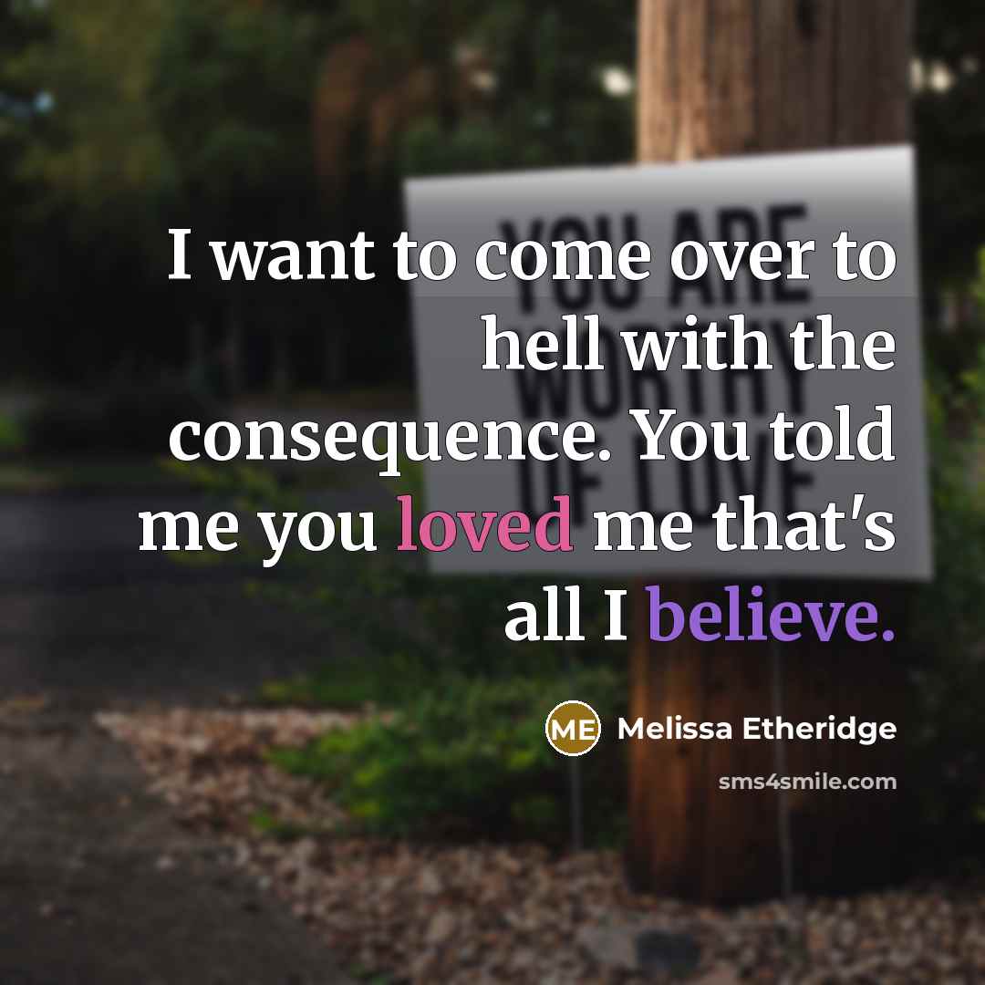“I want to come over to hell with the consequence. You told me you loved me that's all I believe.” quote by Melissa Etheridge
