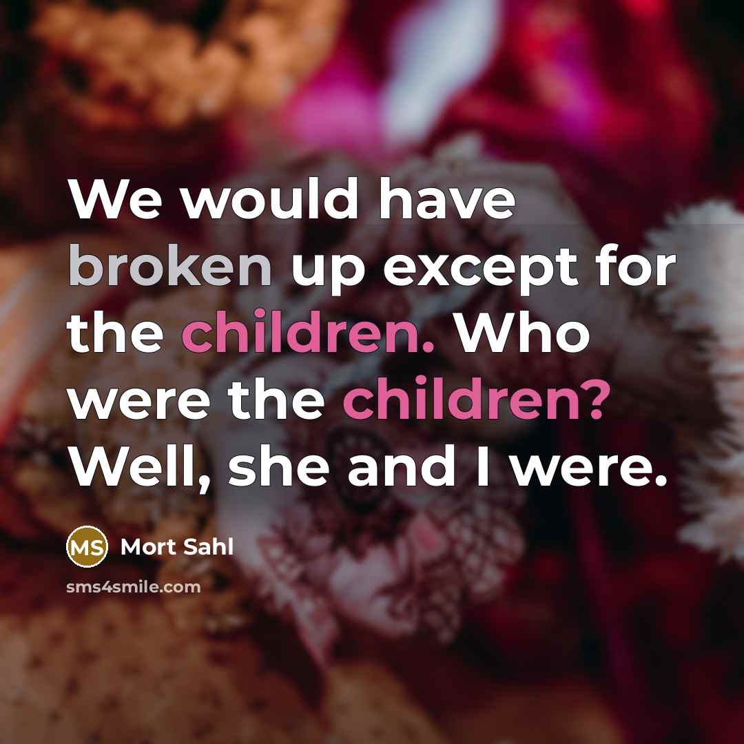 “We would have broken up except for the children. Who were the children? Well, she and I were.” quote by Mort Sahl