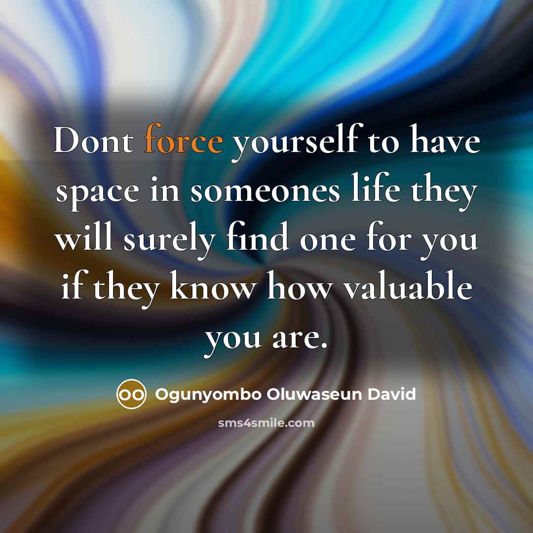“Dont force yourself to have space in someones life they will surely find one for you if they know how valuable you are.” quote by Ogunyombo Oluwaseun David
