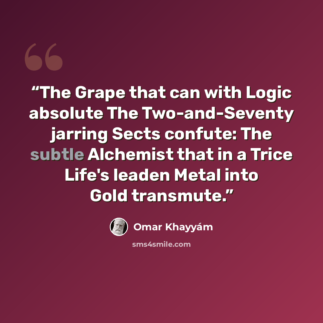 “The Grape that can with Logic absolute The Two-and-Seventy jarring Sects confute: The subtle Alchemist that in a Trice Life's leaden Metal into Gold transmute.” quote by Omar Khayyam