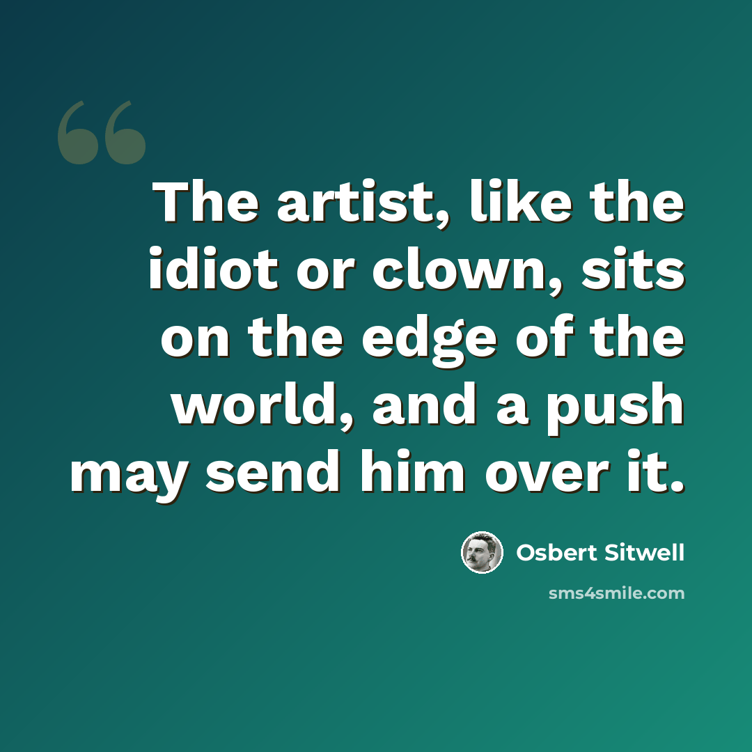 “The artist, like the idiot or clown, sits on the edge of the world, and a push may send him over it.” quote by Osbert Sitwell