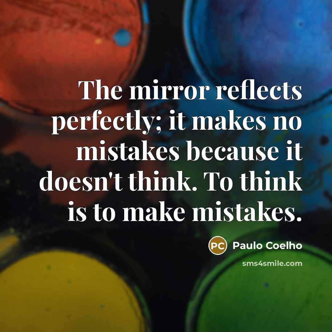 “The mirror reflects perfectly; it makes no mistakes because it doesn't think. To think is to make mistakes.” quote by Paulo Coelho