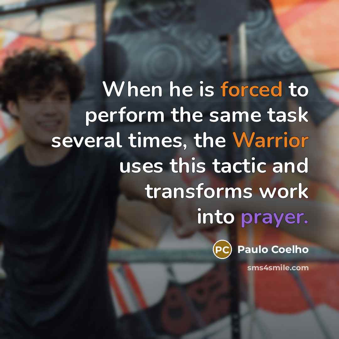 “When he is forced to perform the same task several times, the Warrior uses this tactic and transforms work into prayer.” quote by Paulo Coelho