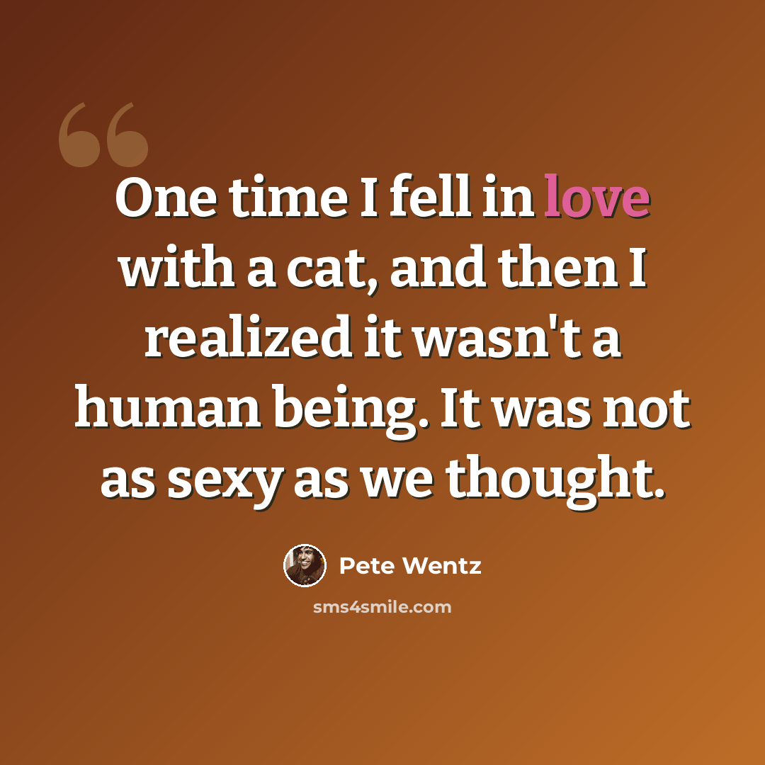 “One time I fell in love with a cat, and then I realized it wasn't a human being. It was not as sexy as we thought.” quote by Pete Wentz