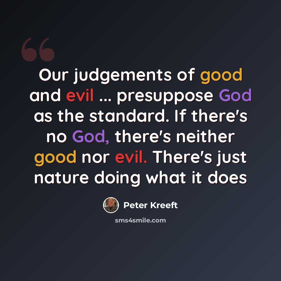 “Our judgements of good and evil ... presuppose God as the standard. If there's no God, there's neither good nor evil. There's just nature doing what it does” quote by Peter Kreeft
