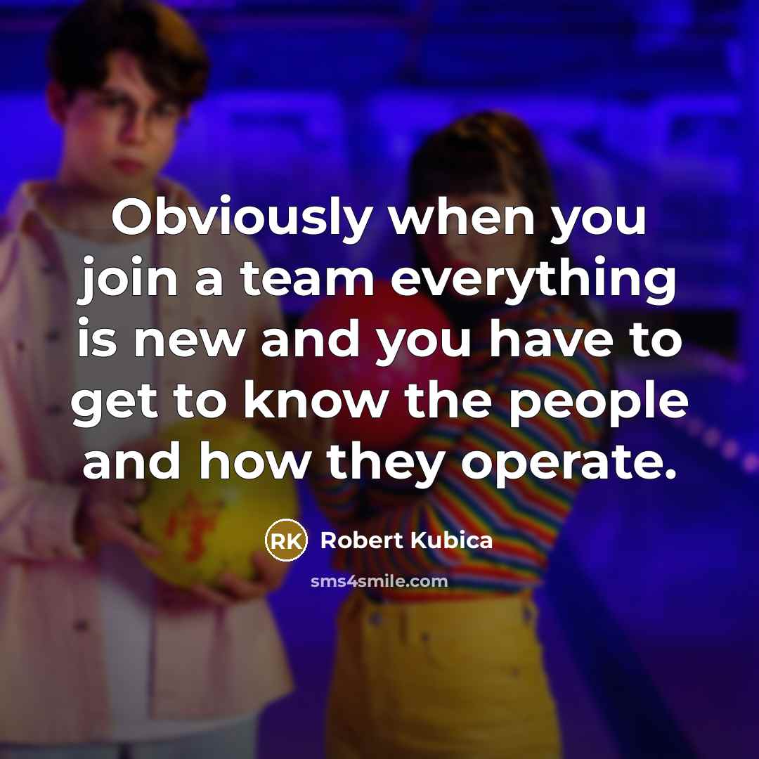 “Obviously when you join a team everything is new and you have to get to know the people and how they operate.” quote by Robert Kubica