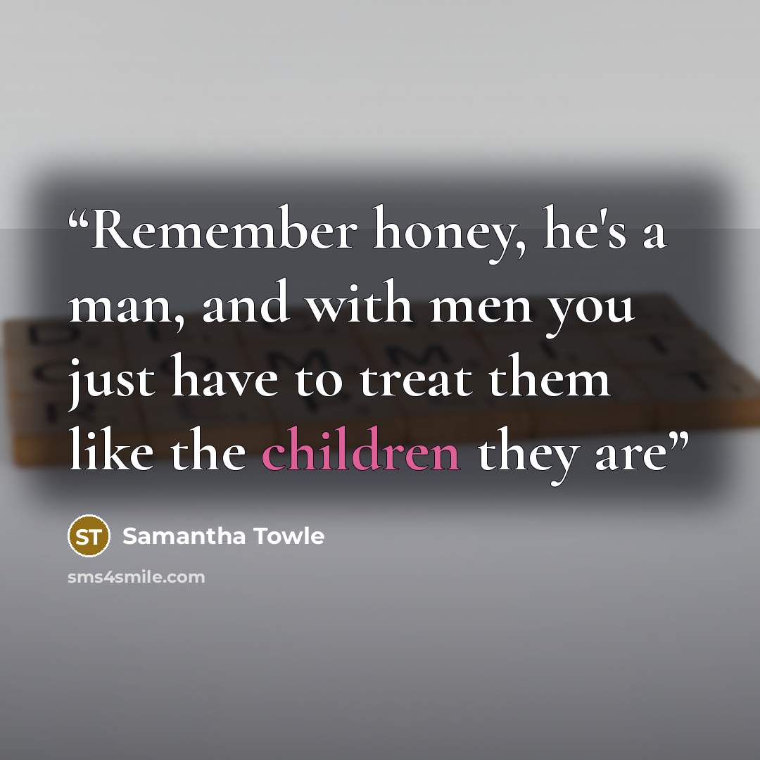 “Remember honey, he's a man, and with men you just have to treat them like the children they are” quote by Samantha Towle
