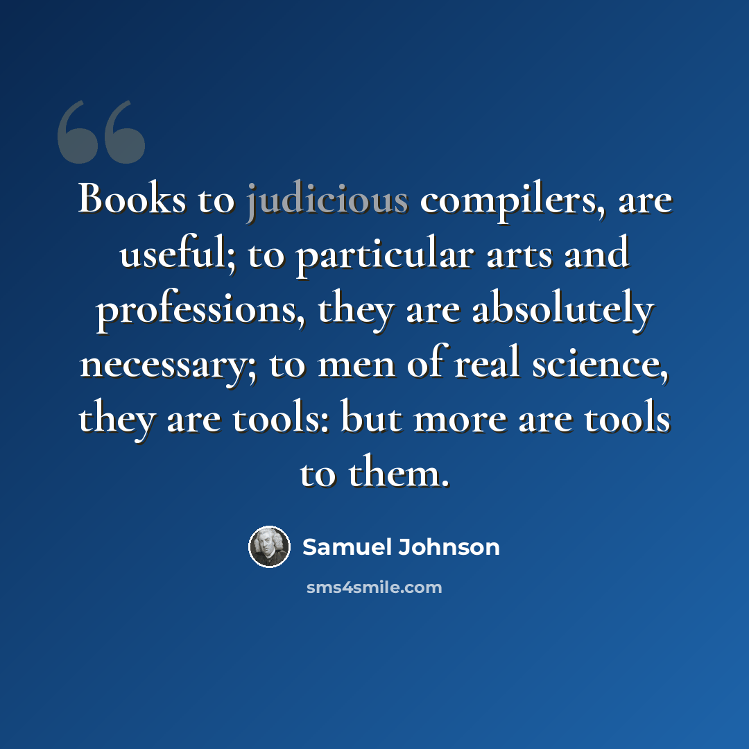 “Books to judicious compilers, are useful; to particular arts and professions, they are absolutely necessary; to men of real science, they are tools: but more are tools to them.” quote by Samuel Johnson