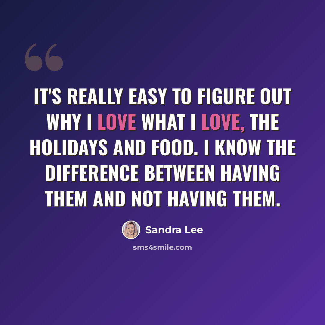 “It's really easy to figure out why I love what I love, the holidays and food. I know the difference between having them and not having them.” quote by Sandra Lee