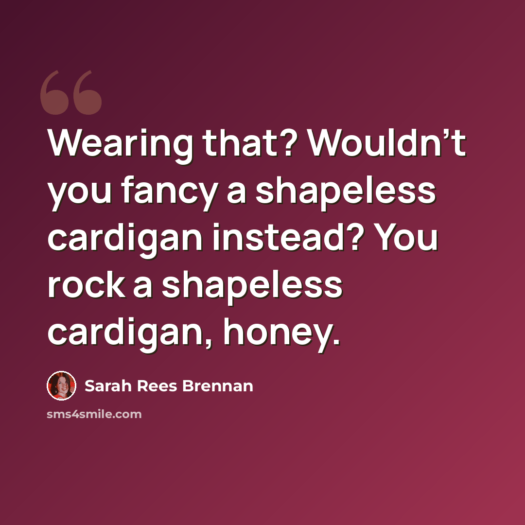 “Wearing that? Wouldn't you fancy a shapeless cardigan instead? You rock a shapeless cardigan, honey.” quote by Sarah Rees Brennan