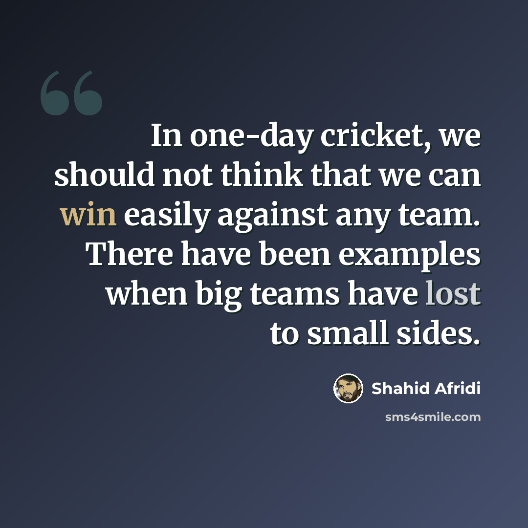 “In one-day cricket, we should not think that we can win easily against any team. There have been examples when big teams have lost to small sides.” quote by Shahid Afridi